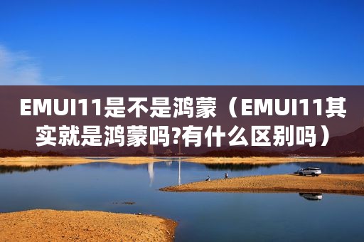 EMUI11是不是鸿蒙（EMUI11其实就是鸿蒙吗?有什么区别吗）