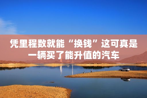 凭里程数就能“换钱”这可真是一辆买了能升值的汽车