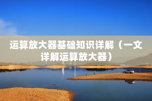 运算放大器基础知识详解（一文详解运算放大器）