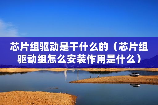 芯片组驱动是干什么的（芯片组驱动组怎么安装作用是什么）
