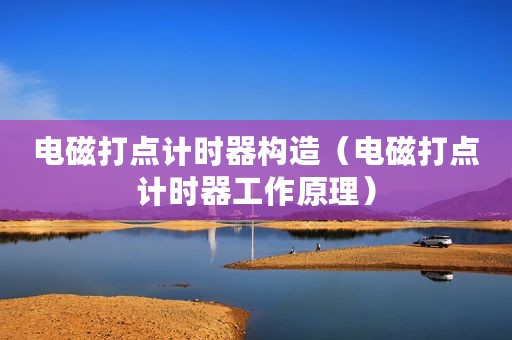 电磁打点计时器构造（电磁打点计时器工作原理）