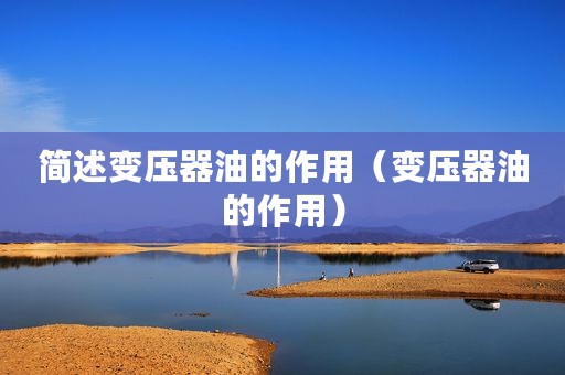 简述变压器油的作用（变压器油的作用）