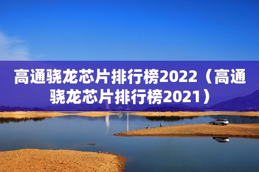 高通骁龙芯片排行榜2022（高通骁龙芯片排行榜2021）