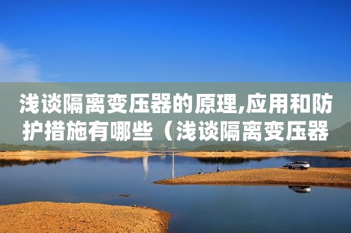 浅谈隔离变压器的原理,应用和防护措施有哪些（浅谈隔离变压器的原理、应用和防护措施）
