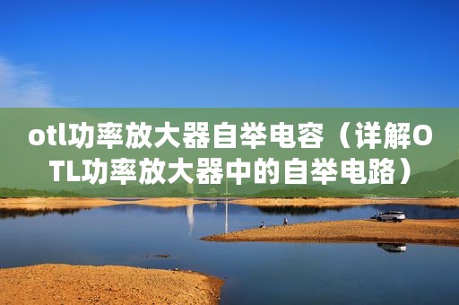 otl功率放大器自举电容（详解OTL功率放大器中的自举电路）