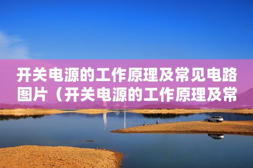 开关电源的工作原理及常见电路图片（开关电源的工作原理及常见电路图）