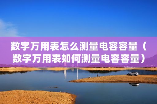 数字万用表怎么测量电容容量（数字万用表如何测量电容容量）