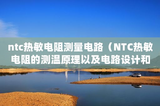 ntc热敏电阻测量电路（NTC热敏电阻的测温原理以及电路设计和程序设计）