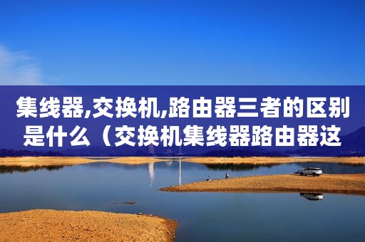 集线器,交换机,路由器三者的区别是什么（交换机集线器路由器这三者如何区分）