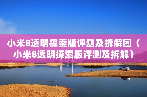 小米8透明探索版评测及拆解图（小米8透明探索版评测及拆解）