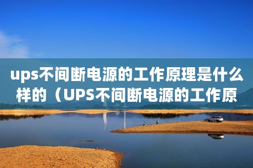 ups不间断电源的工作原理是什么样的（UPS不间断电源的工作原理是什么）
