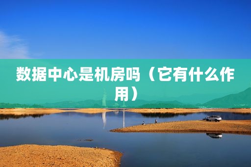 数据中心是机房吗（它有什么作用）