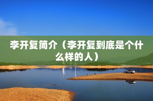 李开复简介（李开复到底是个什么样的人）