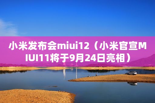 小米发布会miui12（小米官宣MIUI11将于9月24日亮相）