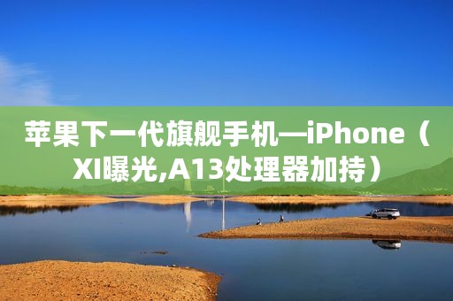 苹果下一代旗舰手机—iPhone（XI曝光,A13处理器加持）