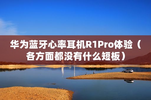 华为蓝牙心率耳机R1Pro体验（各方面都没有什么短板）