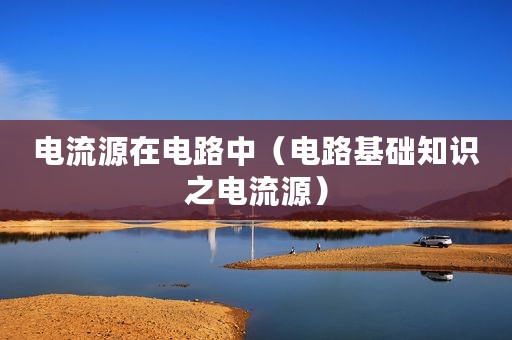 电流源在电路中（电路基础知识之电流源）