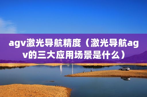 agv激光导航精度（激光导航agv的三大应用场景是什么）