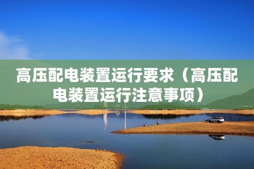 高压配电装置运行要求（高压配电装置运行注意事项）