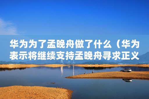 华为为了孟晚舟做了什么（华为表示将继续支持孟晚舟寻求正义和自由）
