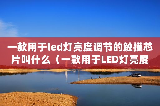 一款用于led灯亮度调节的触摸芯片叫什么（一款用于LED灯亮度调节的触摸芯片）