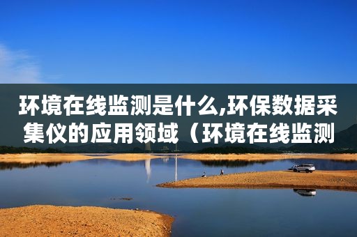 环境在线监测是什么,环保数据采集仪的应用领域（环境在线监测是什么环保数据采集仪的应用）