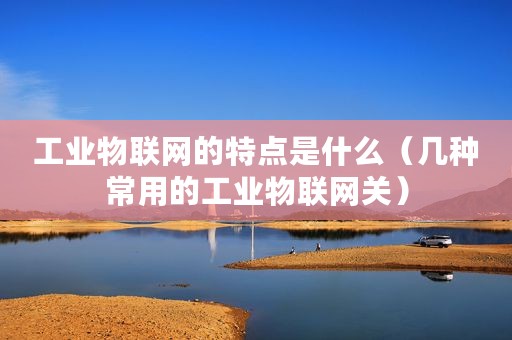 工业物联网的特点是什么（几种常用的工业物联网关）