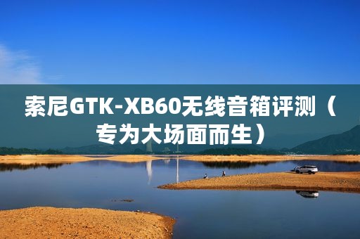 索尼GTK-XB60无线音箱评测（专为大场面而生）