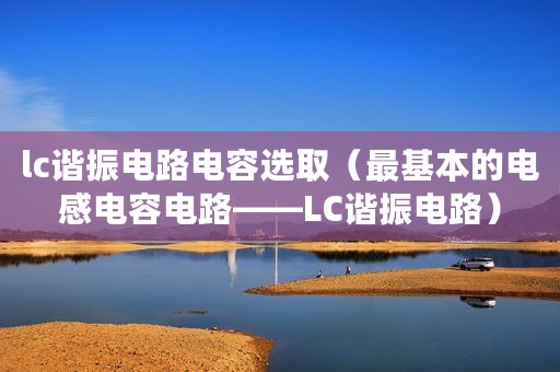 lc谐振电路电容选取（最基本的电感电容电路——LC谐振电路）