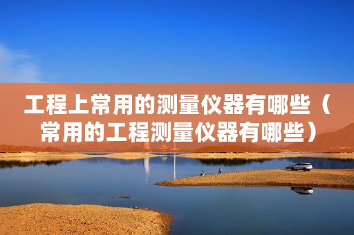 工程上常用的测量仪器有哪些（常用的工程测量仪器有哪些）