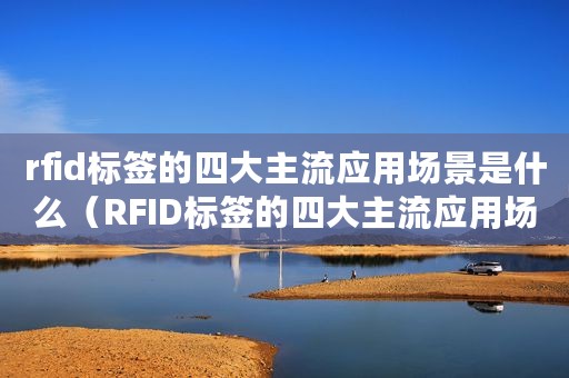 rfid标签的四大主流应用场景是什么（RFID标签的四大主流应用场景）