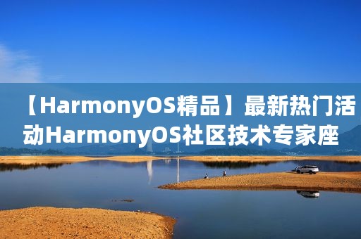 【HarmonyOS精品】最新热门活动HarmonyOS社区技术专家座谈解疑