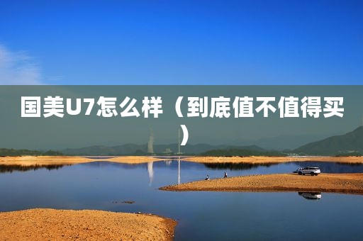 国美U7怎么样（到底值不值得买）