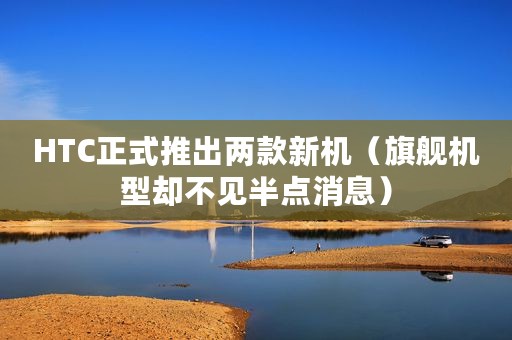 HTC正式推出两款新机（旗舰机型却不见半点消息）