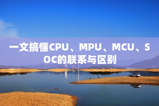 一文搞懂CPU、MPU、MCU、SOC的联系与区别