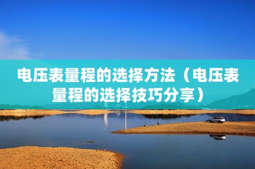 电压表量程的选择方法（电压表量程的选择技巧分享）