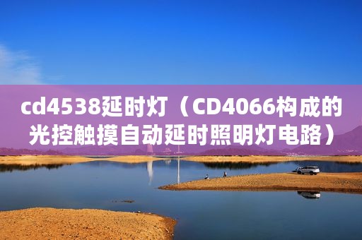cd4538延时灯（CD4066构成的光控触摸自动延时照明灯电路）