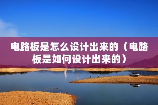 电路板是怎么设计出来的（电路板是如何设计出来的）