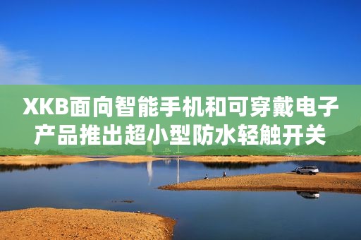 XKB面向智能手机和可穿戴电子产品推出超小型防水轻触开关