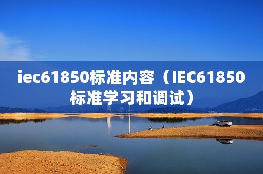 iec61850标准内容（IEC61850标准学习和调试）