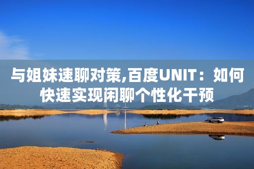 与姐妹速聊对策,百度UNIT：如何快速实现闲聊个性化干预
