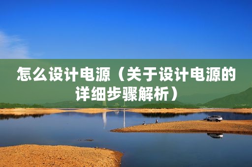 怎么设计电源（关于设计电源的详细步骤解析）