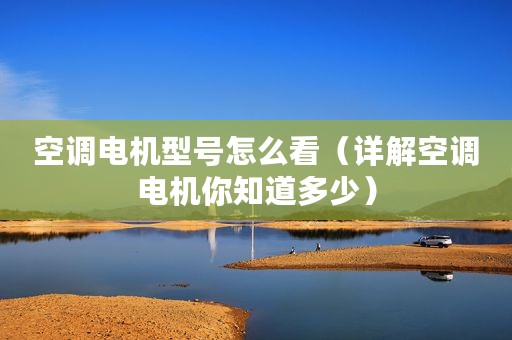 空调电机型号怎么看（详解空调电机你知道多少）