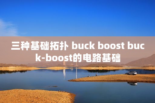 三种基础拓扑 buck boost buck-boost的电路基础