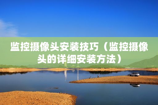 监控摄像头安装技巧（监控摄像头的详细安装方法）