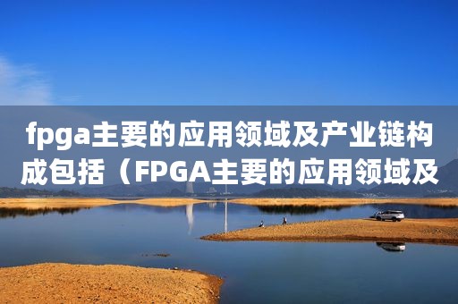 fpga主要的应用领域及产业链构成包括（FPGA主要的应用领域及产业链构成）