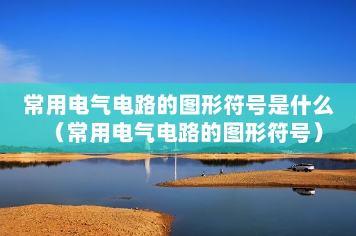 常用电气电路的图形符号是什么（常用电气电路的图形符号）