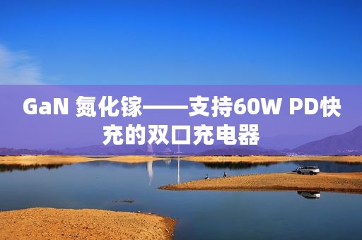 GaN 氮化镓——支持60W PD快充的双口充电器