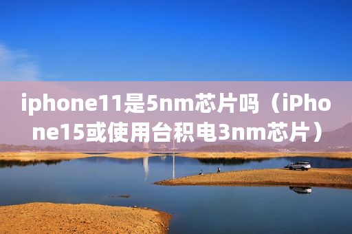 iphone11是5nm芯片吗（iPhone15或使用台积电3nm芯片）