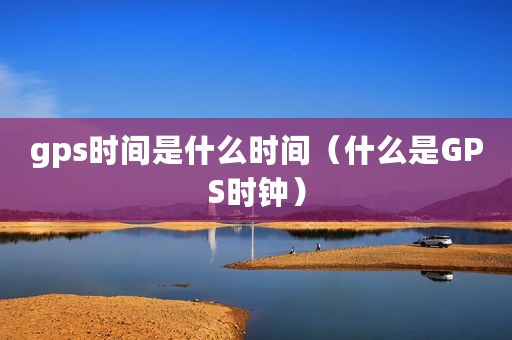 gps时间是什么时间（什么是GPS时钟）